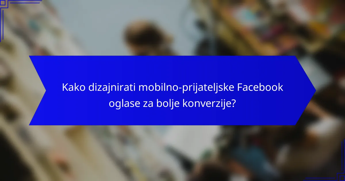 Kako dizajnirati mobilno-prijateljske Facebook oglase za bolje konverzije?