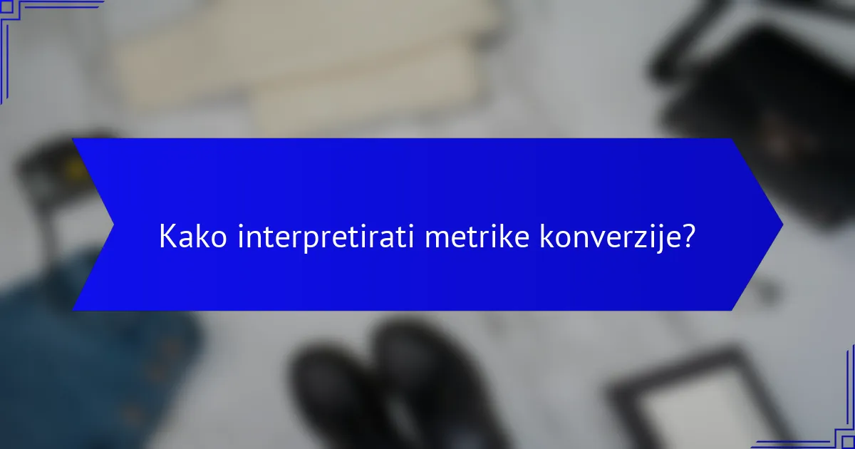 Kako interpretirati metrike konverzije?