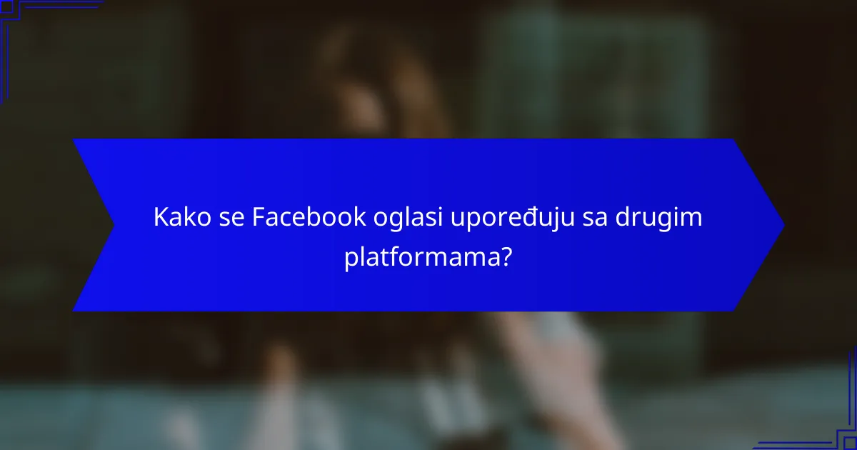 Kako se Facebook oglasi upoređuju sa drugim platformama?