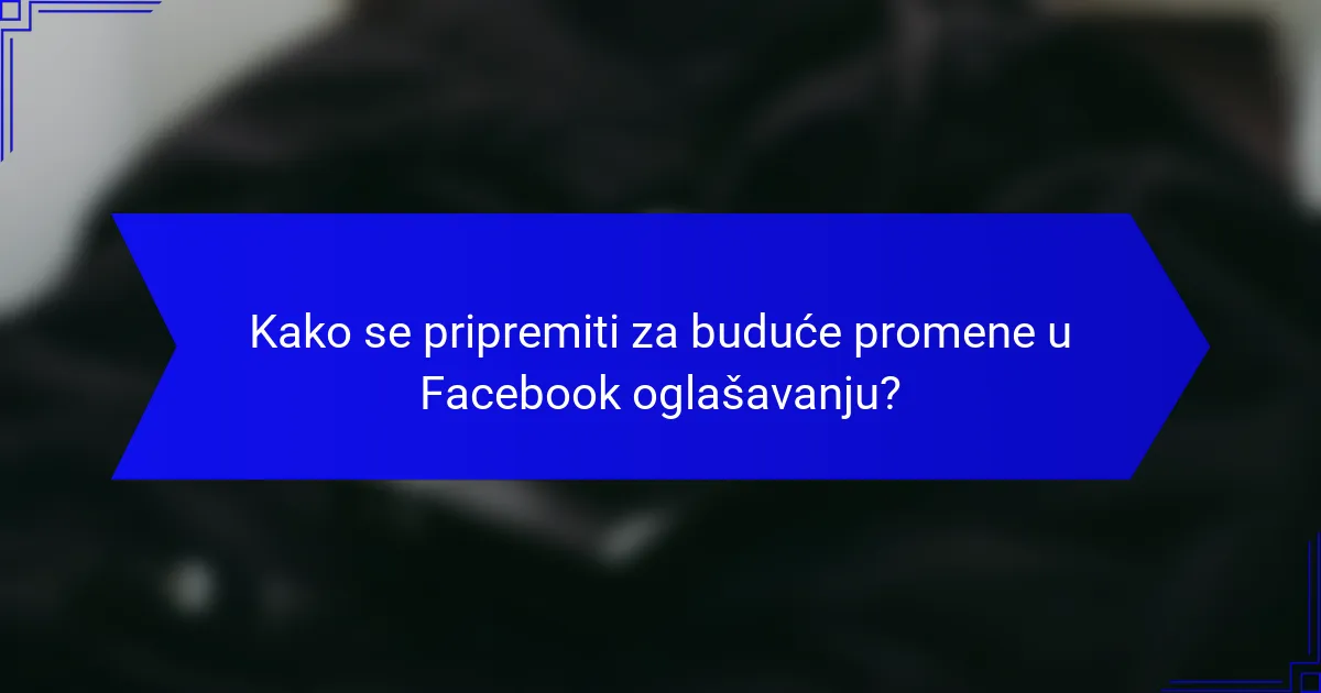 Kako se pripremiti za buduće promene u Facebook oglašavanju?