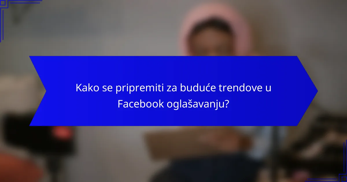 Kako se pripremiti za buduće trendove u Facebook oglašavanju?