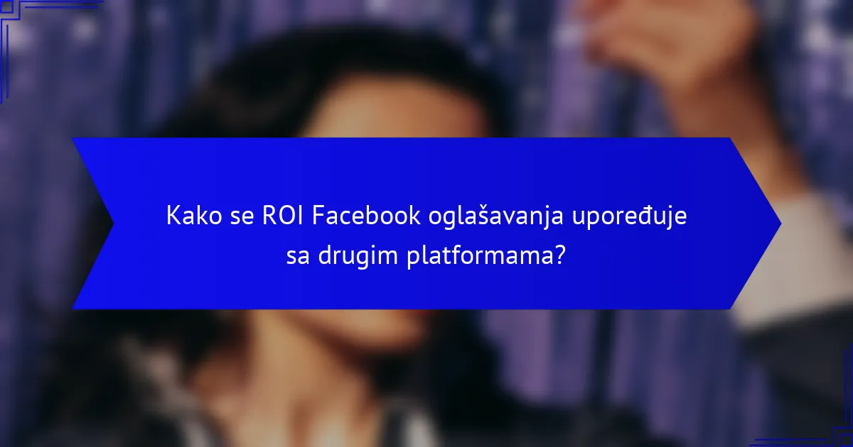 Kako se ROI Facebook oglašavanja upoređuje sa drugim platformama?