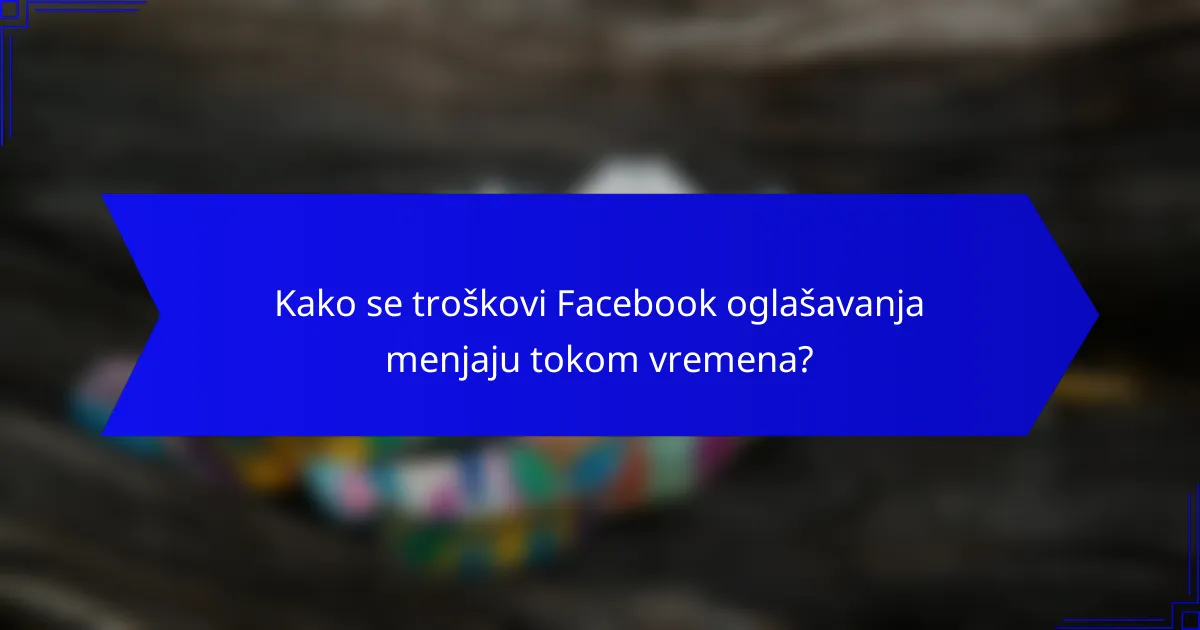 Kako se troškovi Facebook oglašavanja menjaju tokom vremena?