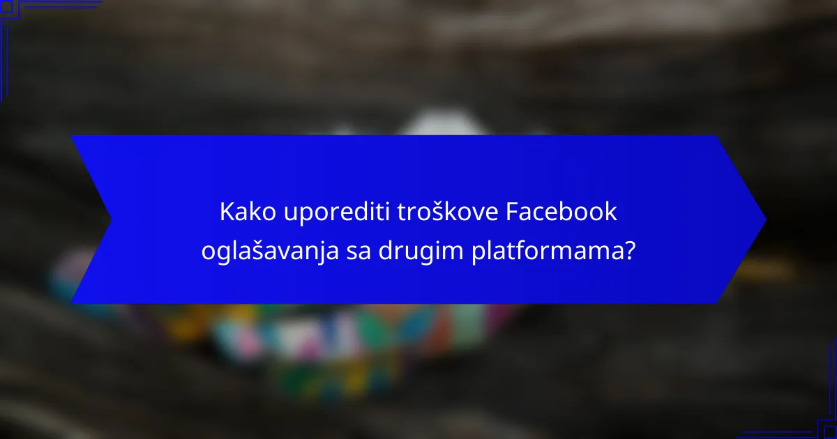 Kako uporediti troškove Facebook oglašavanja sa drugim platformama?