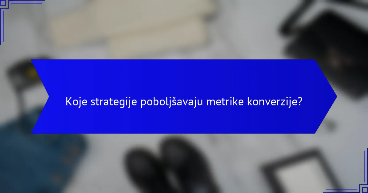 Koje strategije poboljšavaju metrike konverzije?