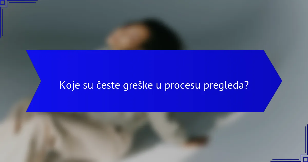 Koje su česte greške u procesu pregleda?