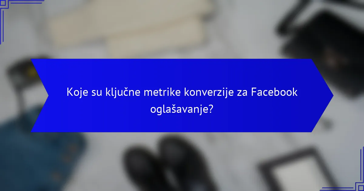Koje su ključne metrike konverzije za Facebook oglašavanje?
