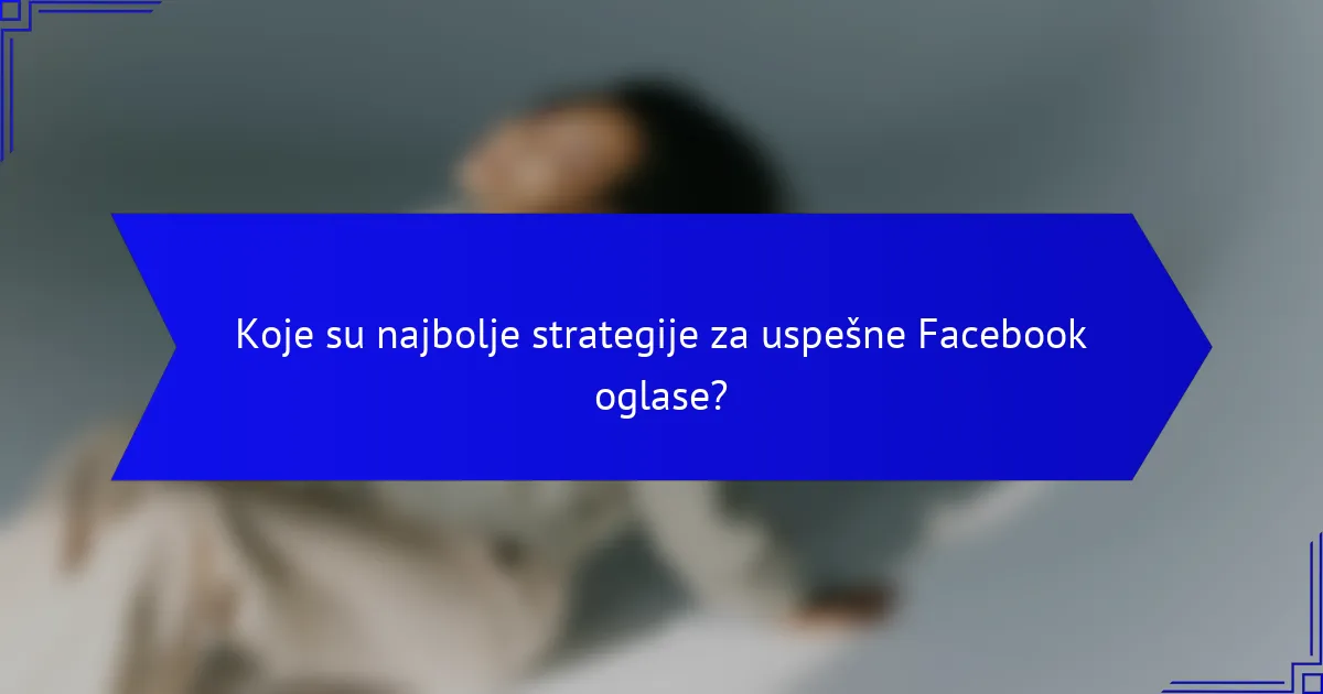 Koje su najbolje strategije za uspešne Facebook oglase?