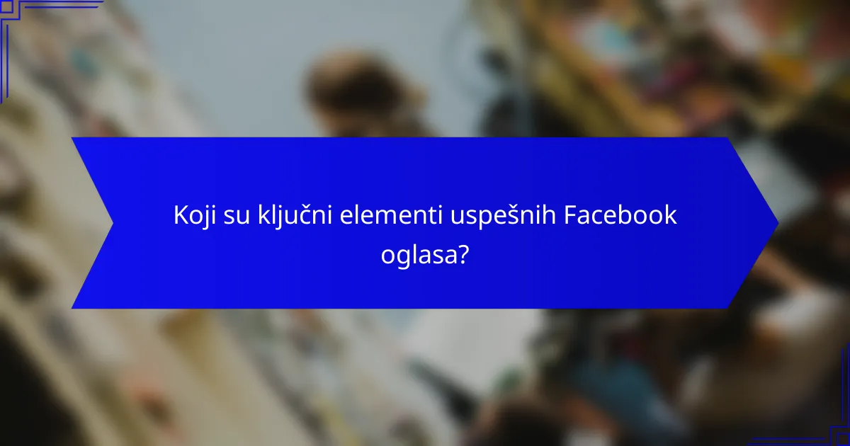 Koji su ključni elementi uspešnih Facebook oglasa?