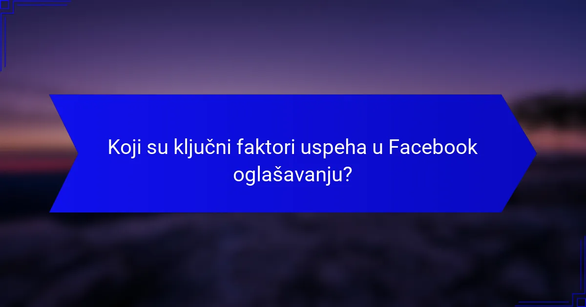 Koji su ključni faktori uspeha u Facebook oglašavanju?