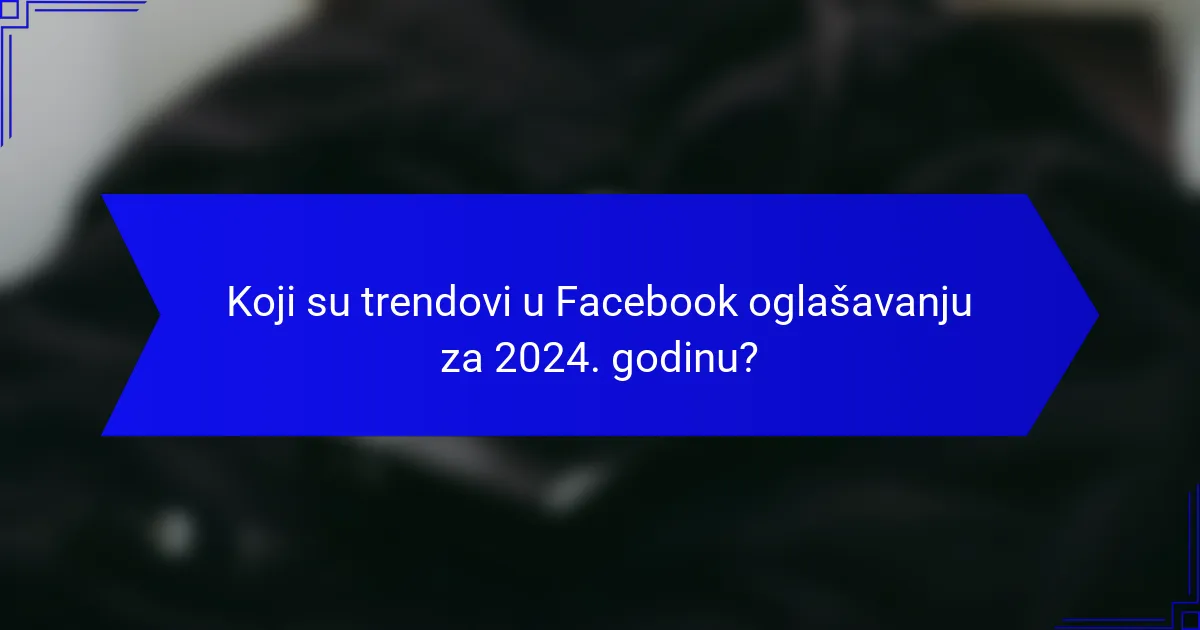 Koji su trendovi u Facebook oglašavanju za 2024. godinu?