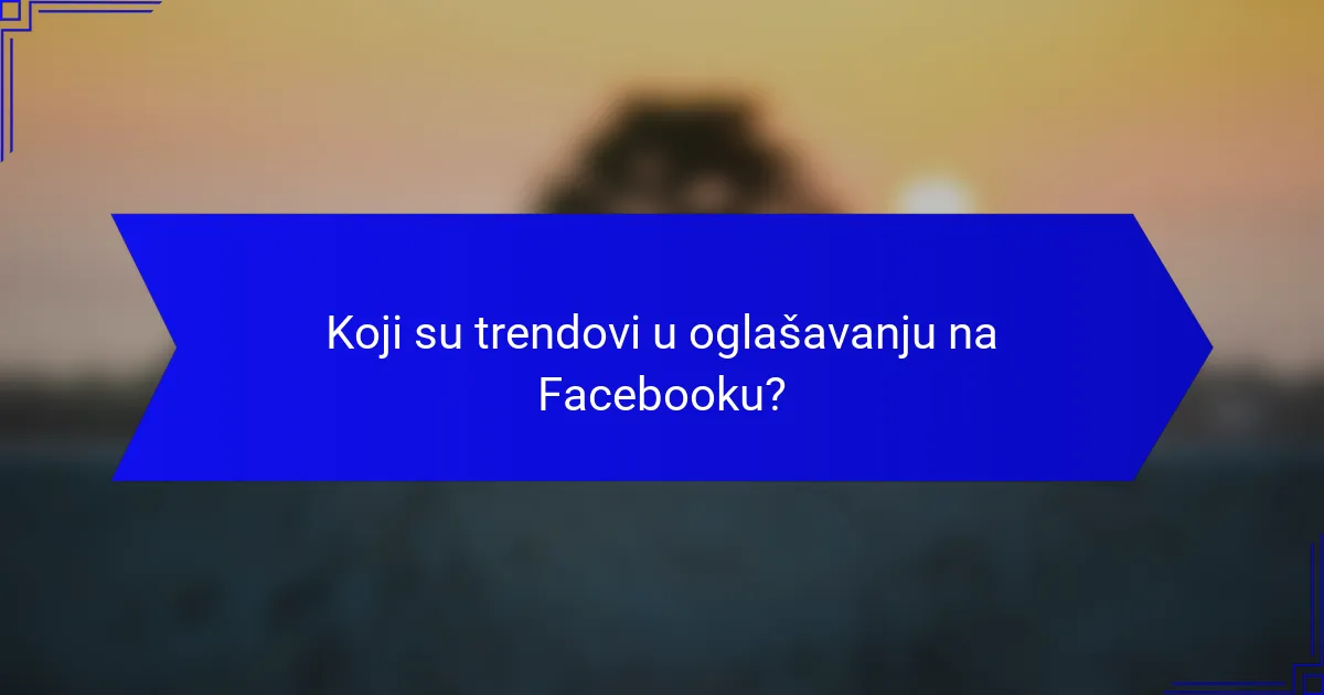 Koji su trendovi u oglašavanju na Facebooku?